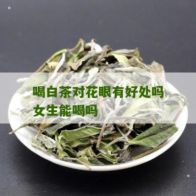 喝白茶对花眼有好处吗女生能喝吗