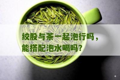 绞股与茶一起泡行吗，能搭配泡水喝吗？