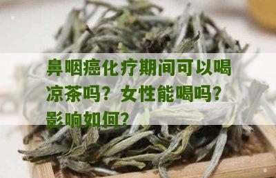 鼻咽癌化疗期间可以喝凉茶吗？女性能喝吗？影响如何？