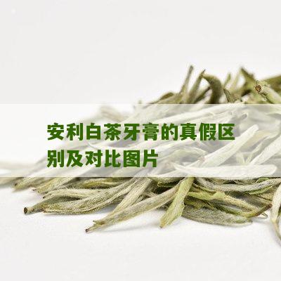 安利白茶牙膏的真假区别及对比图片