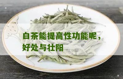 白茶能提高性功能呢，好处与壮阳