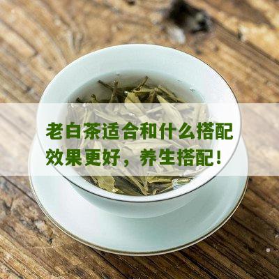 老白茶适合和什么搭配效果更好，养生搭配！