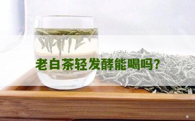 老白茶轻发酵能喝吗？