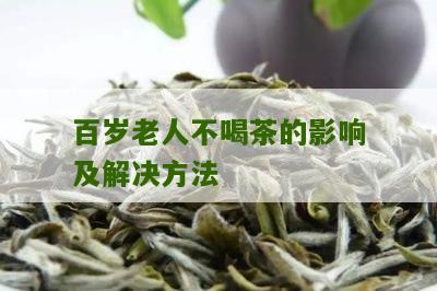 百岁老人不喝茶的影响及解决方法