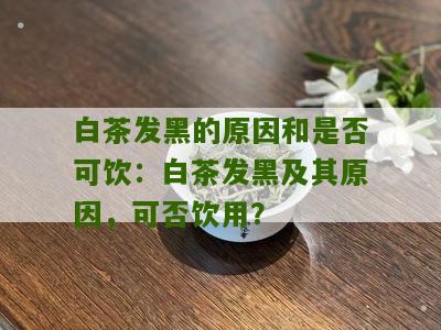 白茶发黑的原因和是否可饮：白茶发黑及其原因，可否饮用？