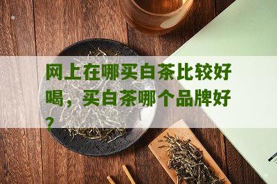 网上在哪买白茶比较好喝，买白茶哪个品牌好？