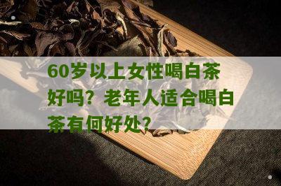 60岁以上女性喝白茶好吗？老年人适合喝白茶有何好处？