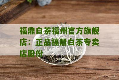 福鼎白茶福州官方旗舰店：正品福鼎白茶专卖店股份