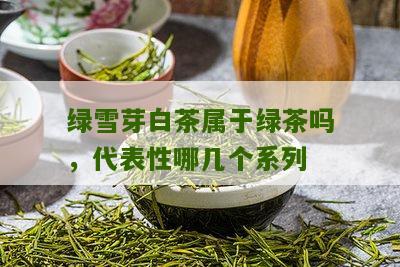 绿雪芽白茶属于绿茶吗，代表性哪几个系列