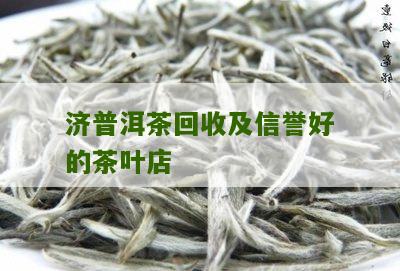 济普洱茶回收及信誉好的茶叶店