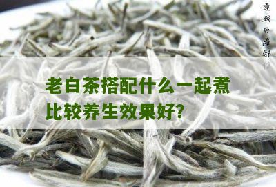 老白茶搭配什么一起煮比较养生效果好？