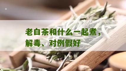 老白茶和什么一起煮，解毒、对例假好