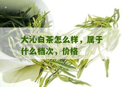 大沁白茶怎么样，属于什么档次，价格