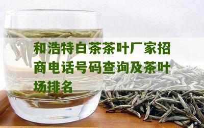 和浩特白茶茶叶厂家招商电话号码查询及茶叶场排名