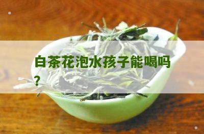 白茶花泡水孩子能喝吗？