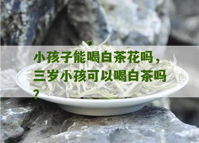 小孩子能喝白茶花吗，三岁小孩可以喝白茶吗？