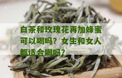 白茶和玫瑰花再加蜂蜜可以喝吗？女生和女人都适合喝吗？