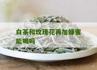 白茶和玫瑰花再加蜂蜜能喝吗