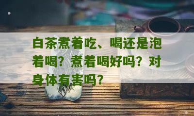 白茶煮着吃、喝还是泡着喝？煮着喝好吗？对身体有害吗？