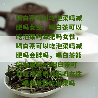 喝白茶可以吃泡菜吗减肥吗女生，喝白茶可以吃泡菜吗减肥吗女性，喝白茶可以吃泡菜吗减肥吗会胖吗，喝白茶能吃水果吗nn喝白茶可以吃泡菜吗减肥吗女性，喝白茶能吃水果吗