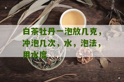 白茶牡丹一泡放几克，冲泡几次，水，泡法，用水度