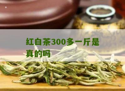 红白茶300多一斤是真的吗