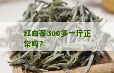 红白茶300多一斤正常吗?