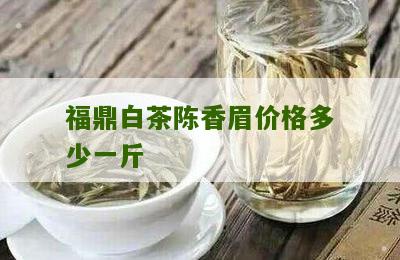 福鼎白茶陈香眉价格多少一斤