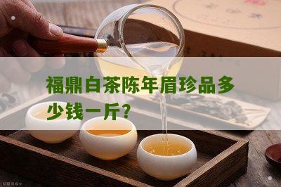 福鼎白茶陈年眉珍品多少钱一斤？