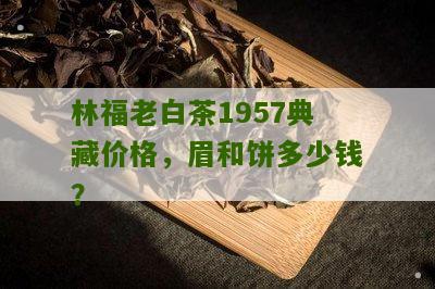 林福老白茶1957典藏价格，眉和饼多少钱？