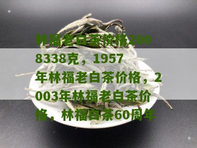 林福老白茶价格2008338克，1957年林福老白茶价格，2003年林福老白茶价格，林福白茶60周年