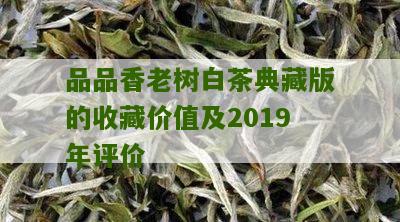 品品香老树白茶典藏版的收藏价值及2019年评价