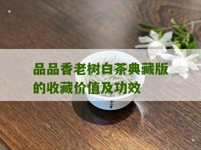 品品香老树白茶典藏版的收藏价值及功效