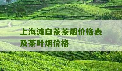 上海滩白茶茶烟价格表及茶叶烟价格