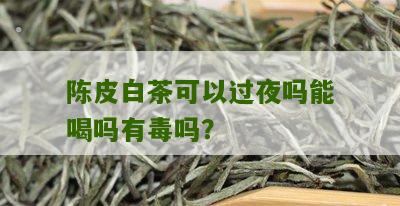 陈皮白茶可以过夜吗能喝吗有毒吗？