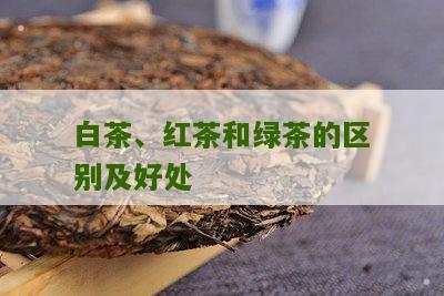 白茶、红茶和绿茶的区别及好处