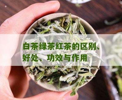 白茶绿茶红茶的区别、好处、功效与作用