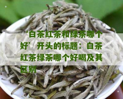 ‘白茶红茶和绿茶哪个好’开头的标题：白茶红茶绿茶哪个好喝及其区别