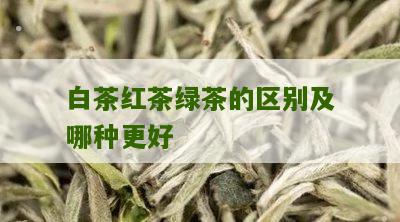 白茶红茶绿茶的区别及哪种更好