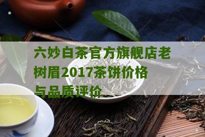 六妙白茶官方旗舰店老树眉2017茶饼价格与品质评价