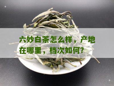 六妙白茶怎么样，产地在哪里，档次如何？