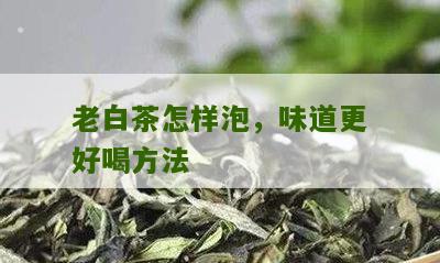 老白茶怎样泡，味道更好喝方法