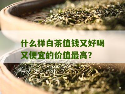 什么样白茶值钱又好喝又便宜的价值最高？