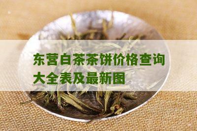 东营白茶茶饼价格查询大全表及最新图