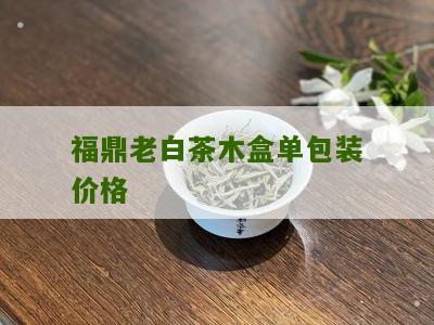 福鼎老白茶木盒单包装价格