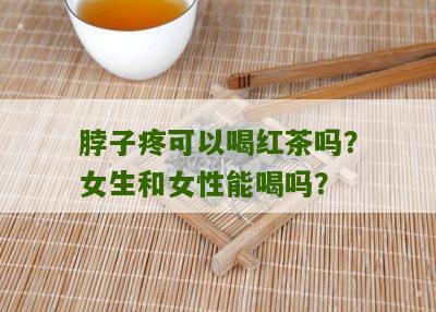 脖子疼可以喝红茶吗？女生和女性能喝吗？