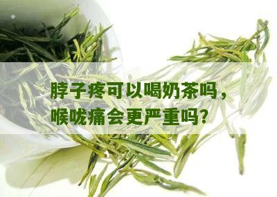 脖子疼可以喝奶茶吗，喉咙痛会更严重吗？