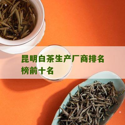 昆明白茶生产厂商排名榜前十名