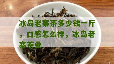 冰岛老寨茶多少钱一斤，口感怎么样，冰岛老寨茶业