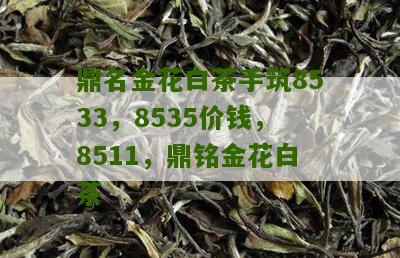 鼎名金花白茶手筑8533，8535价钱，8511，鼎铭金花白茶